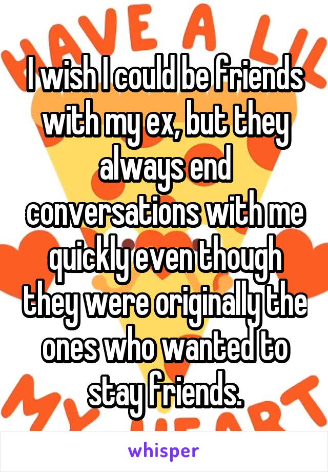 I wish I could be friends with my ex, but they always end conversations with me quickly even though they were originally the ones who wanted to stay friends.
