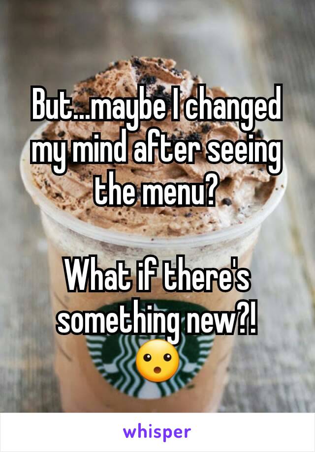 But...maybe I changed my mind after seeing the menu?

What if there's something new?!
😮