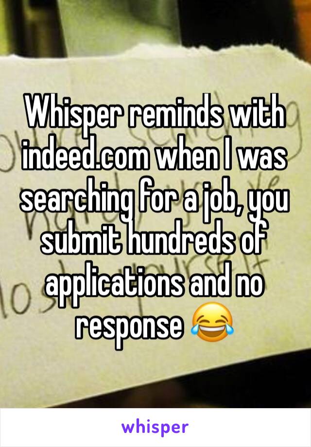 Whisper reminds with indeed.com when I was searching for a job, you submit hundreds of applications and no response 😂 