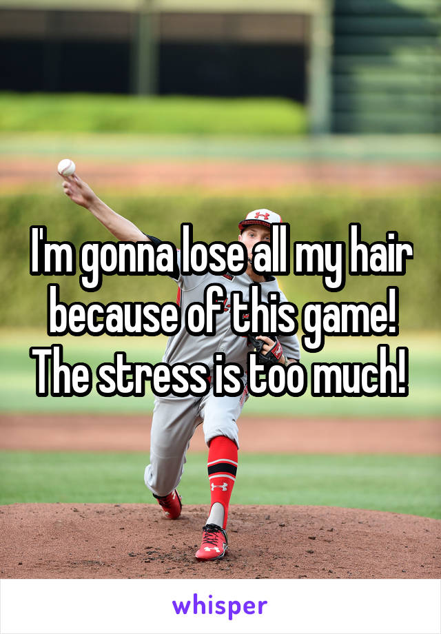 I'm gonna lose all my hair because of this game! The stress is too much! 