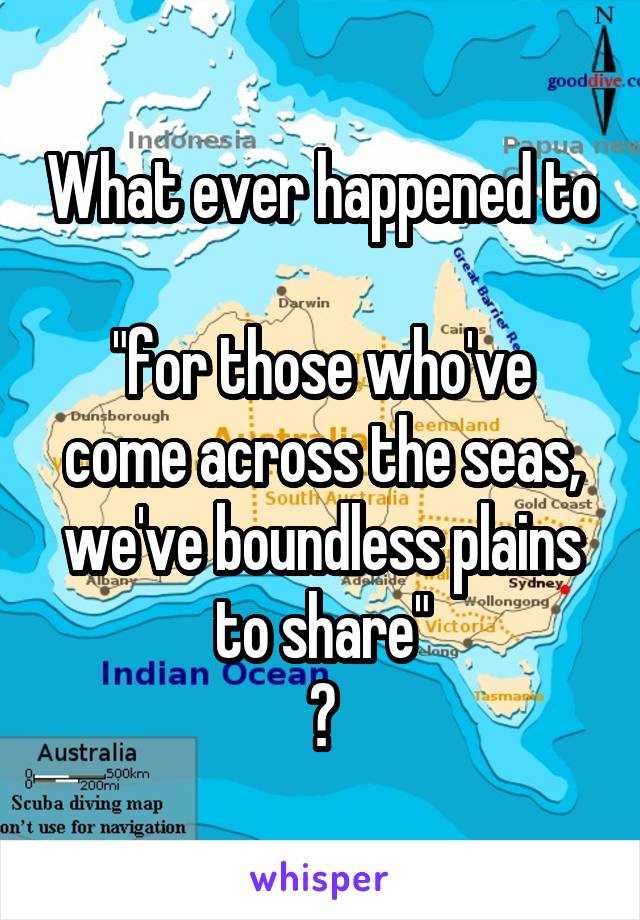 What ever happened to 
"for those who've come across the seas, we've boundless plains to share"
?