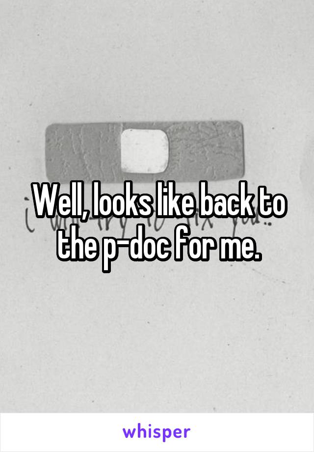 Well, looks like back to the p-doc for me.