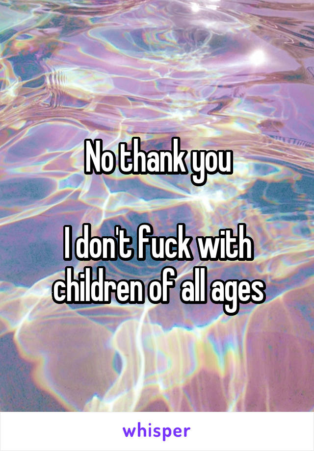 No thank you

I don't fuck with children of all ages