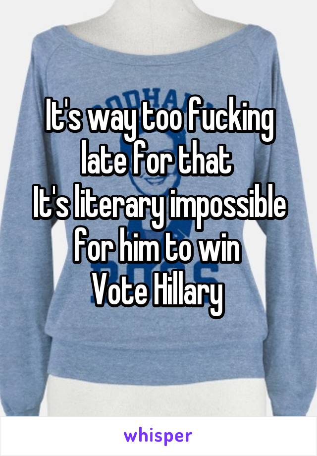 It's way too fucking late for that 
It's literary impossible for him to win 
Vote Hillary 
