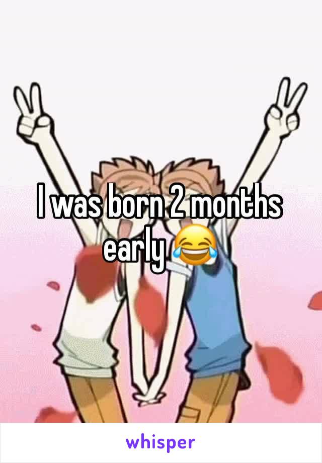 I was born 2 months early 😂