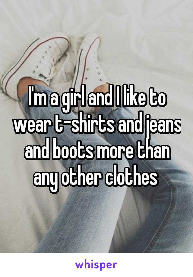 I'm a girl and I like to wear t-shirts and jeans and boots more than any other clothes 