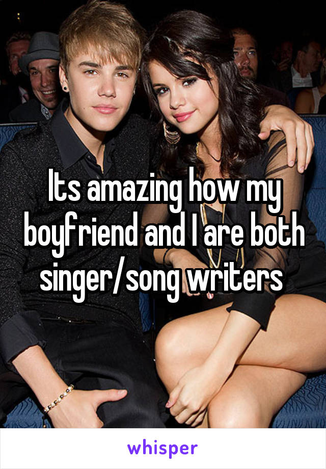 Its amazing how my boyfriend and I are both singer/song writers 
