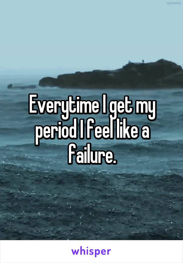 Everytime I get my period I feel like a failure.