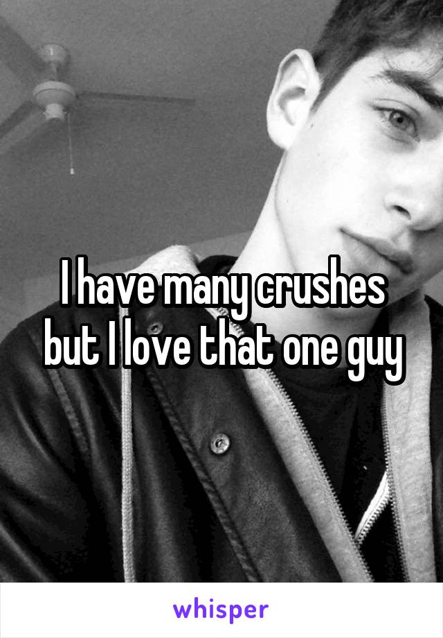 I have many crushes but I love that one guy