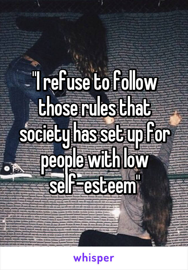 "I refuse to follow those rules that society has set up for people with low self-esteem"