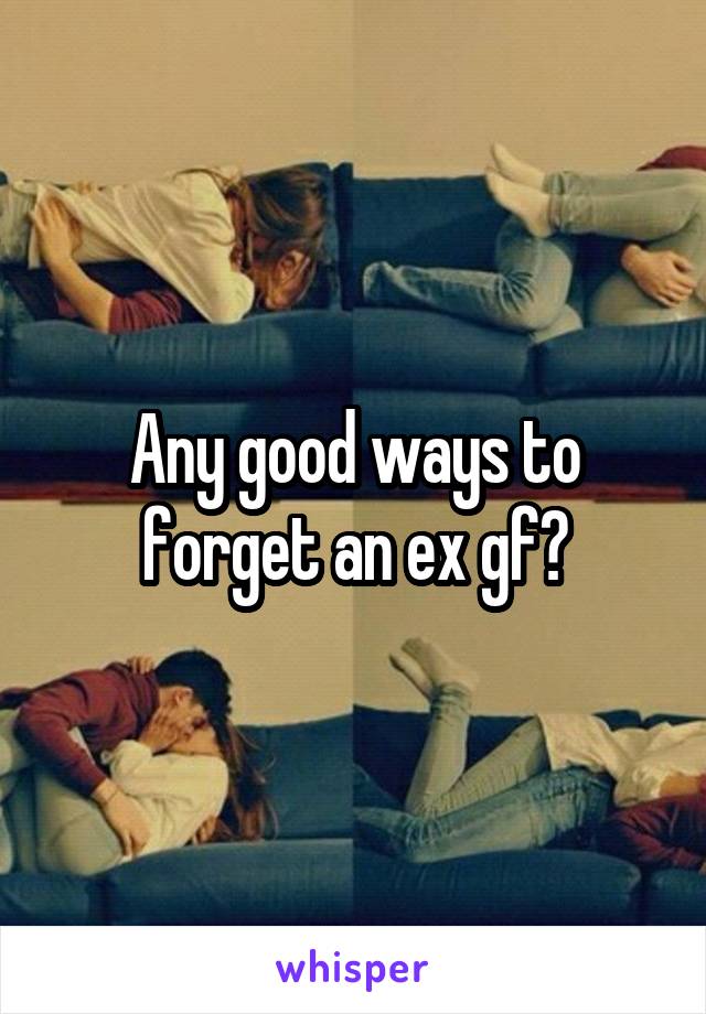 Any good ways to forget an ex gf?