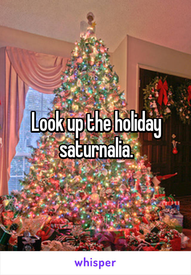 Look up the holiday saturnalia.