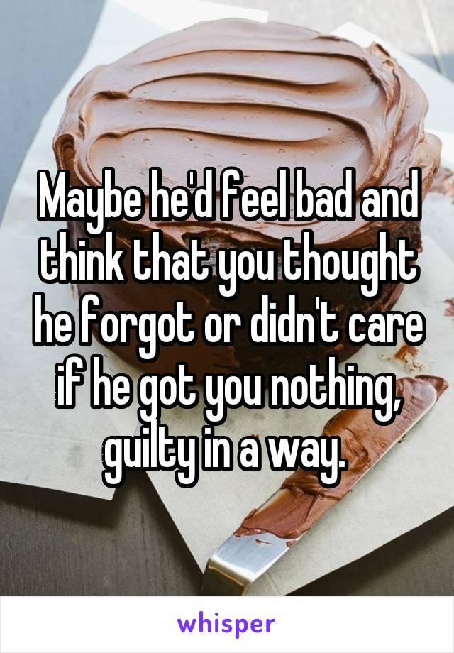Maybe he'd feel bad and think that you thought he forgot or didn't care if he got you nothing, guilty in a way. 