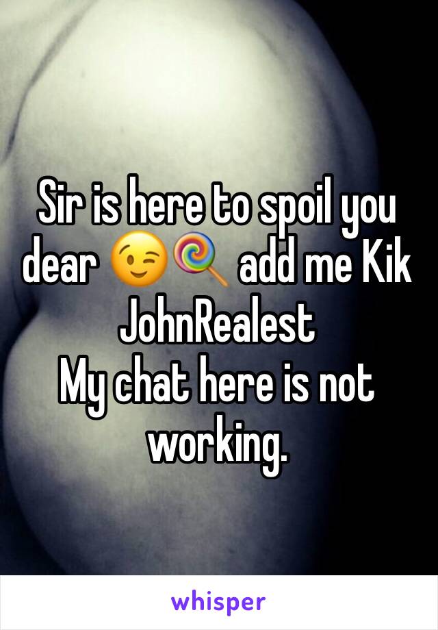 Sir is here to spoil you dear 😉🍭 add me Kik JohnRealest 
My chat here is not working. 