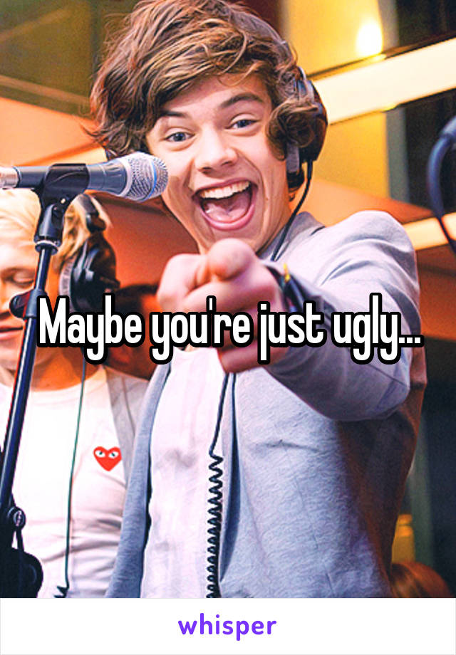 Maybe you're just ugly...