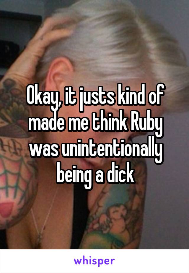 Okay, it justs kind of made me think Ruby was unintentionally being a dick