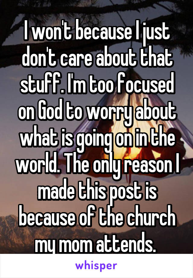 I won't because I just don't care about that stuff. I'm too focused on God to worry about what is going on in the world. The only reason I made this post is because of the church my mom attends. 