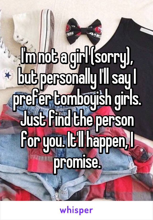 I'm not a girl (sorry), but personally I'll say I prefer tomboyish girls. Just find the person for you. It'll happen, I promise.