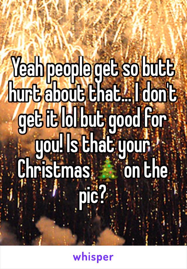Yeah people get so butt hurt about that... I don't get it lol but good for you! Is that your Christmas 🎄 on the pic?