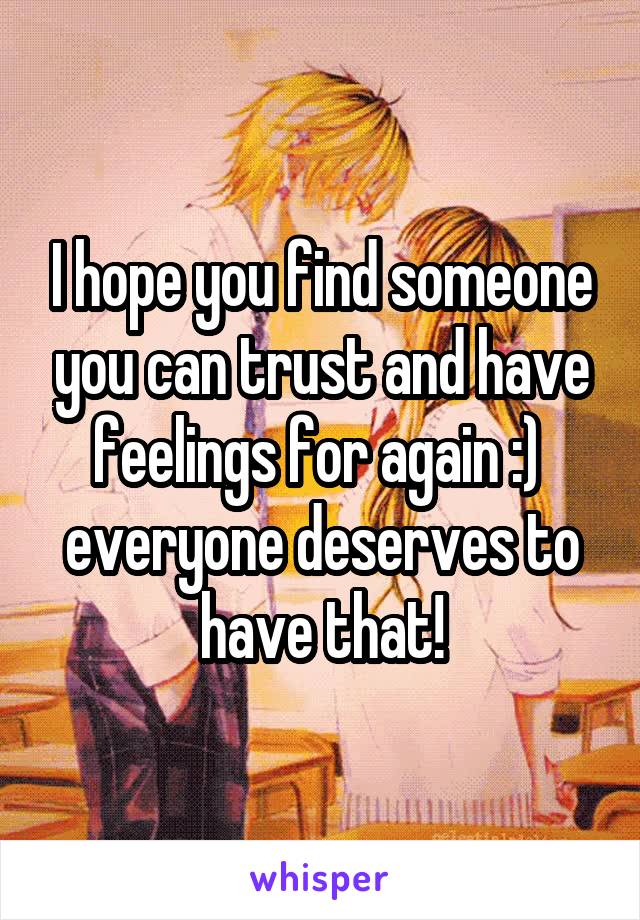 I hope you find someone you can trust and have feelings for again :)  everyone deserves to have that!
