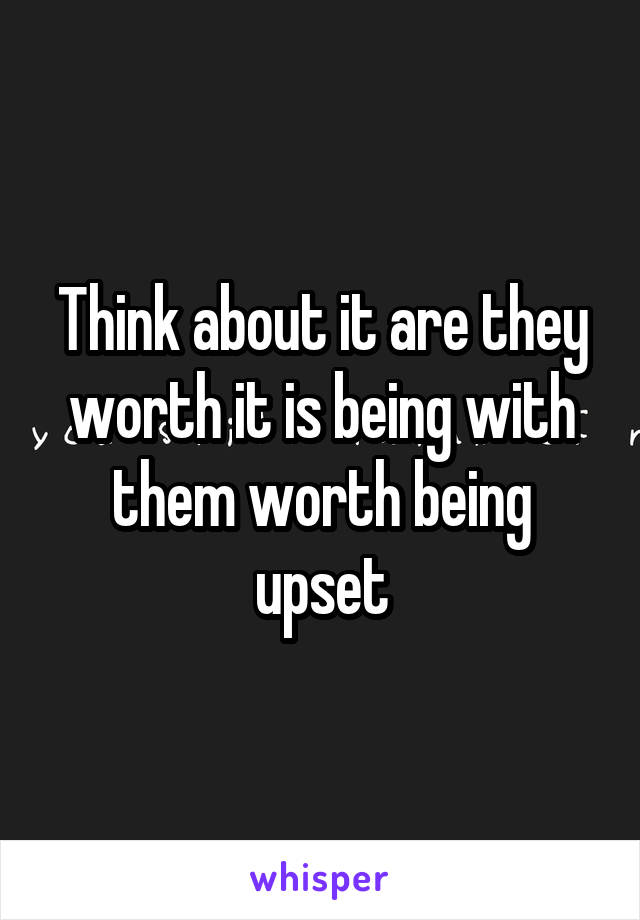 Think about it are they worth it is being with them worth being upset