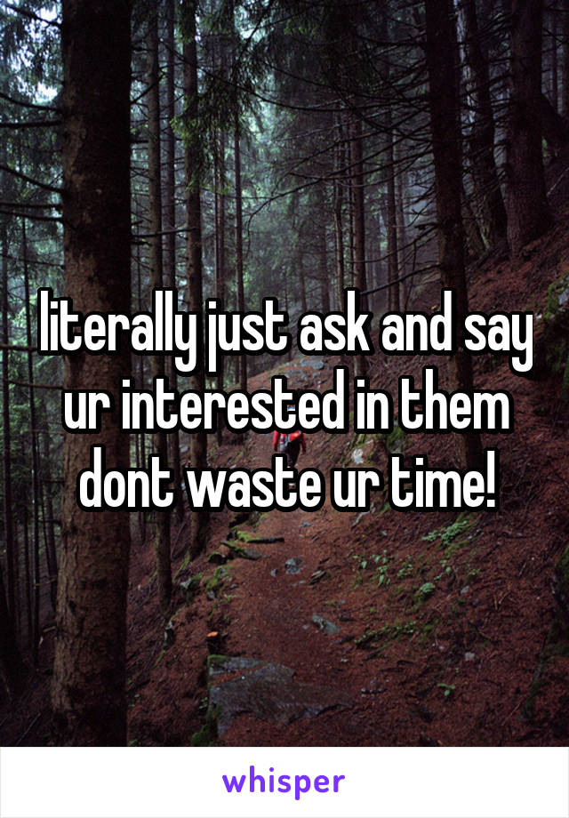 literally just ask and say ur interested in them dont waste ur time!