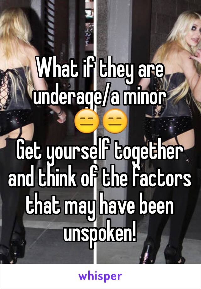 What if they are underage/a minor 
😑😑 
Get yourself together and think of the factors that may have been unspoken!