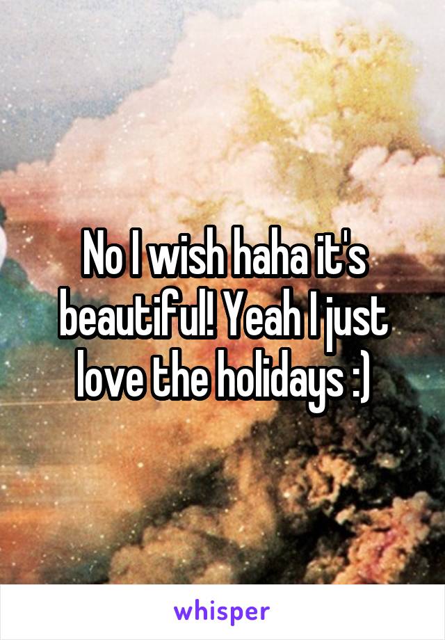 No I wish haha it's beautiful! Yeah I just love the holidays :)