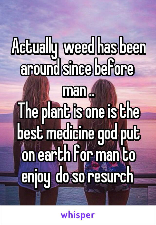 Actually  weed has been around since before  man ..
The plant is one is the best medicine god put on earth for man to enjoy  do so resurch 