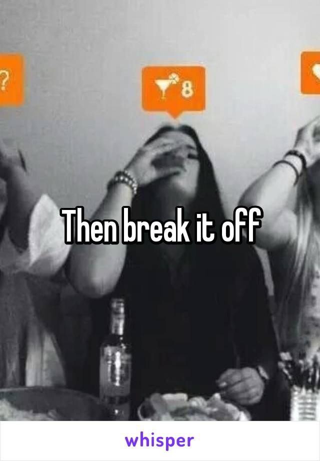 Then break it off