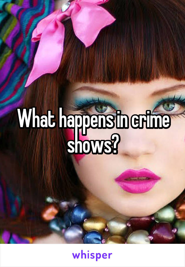 What happens in crime shows?