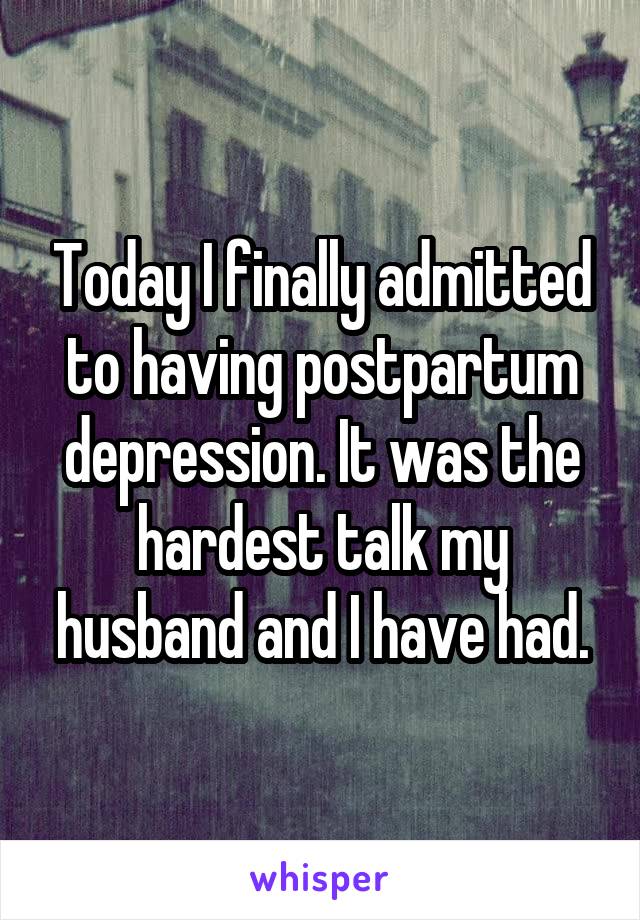 Today I finally admitted to having postpartum depression. It was the hardest talk my husband and I have had.