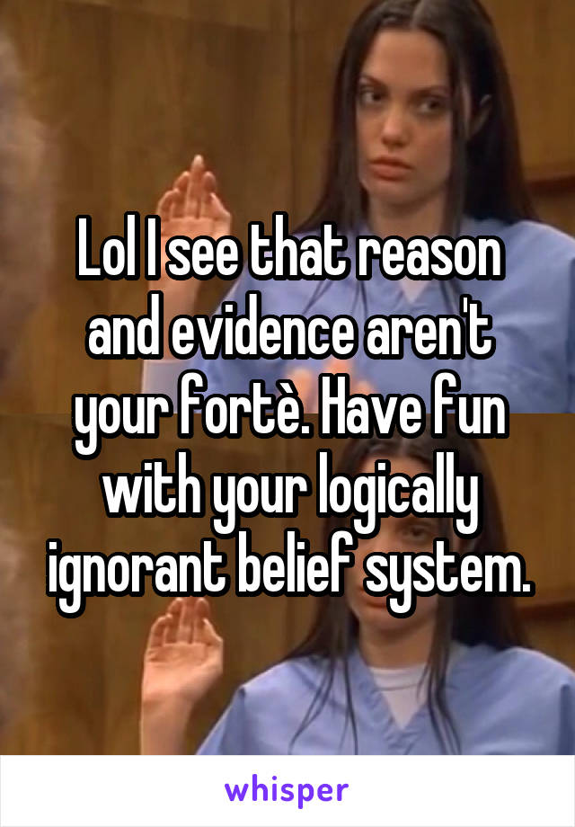 Lol I see that reason and evidence aren't your fortè. Have fun with your logically ignorant belief system.