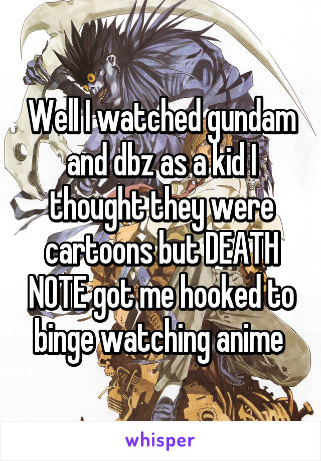 Well I watched gundam and dbz as a kid I thought they were cartoons but DEATH NOTE got me hooked to binge watching anime 