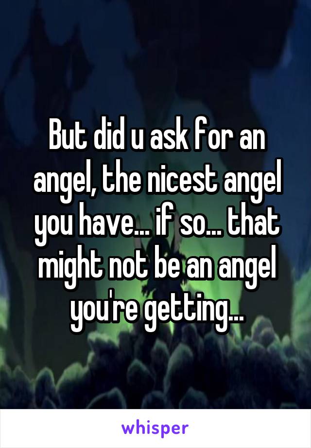 But did u ask for an angel, the nicest angel you have... if so... that might not be an angel you're getting...