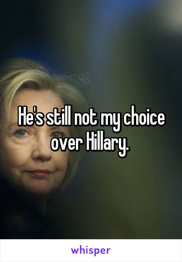 He's still not my choice over Hillary. 