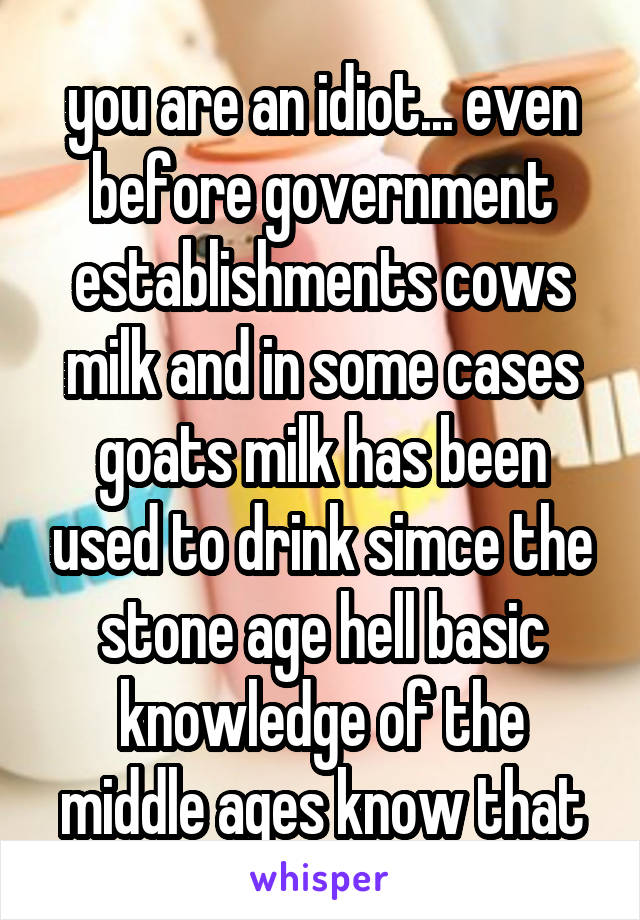 you are an idiot... even before government establishments cows milk and in some cases goats milk has been used to drink simce the stone age hell basic knowledge of the middle ages know that