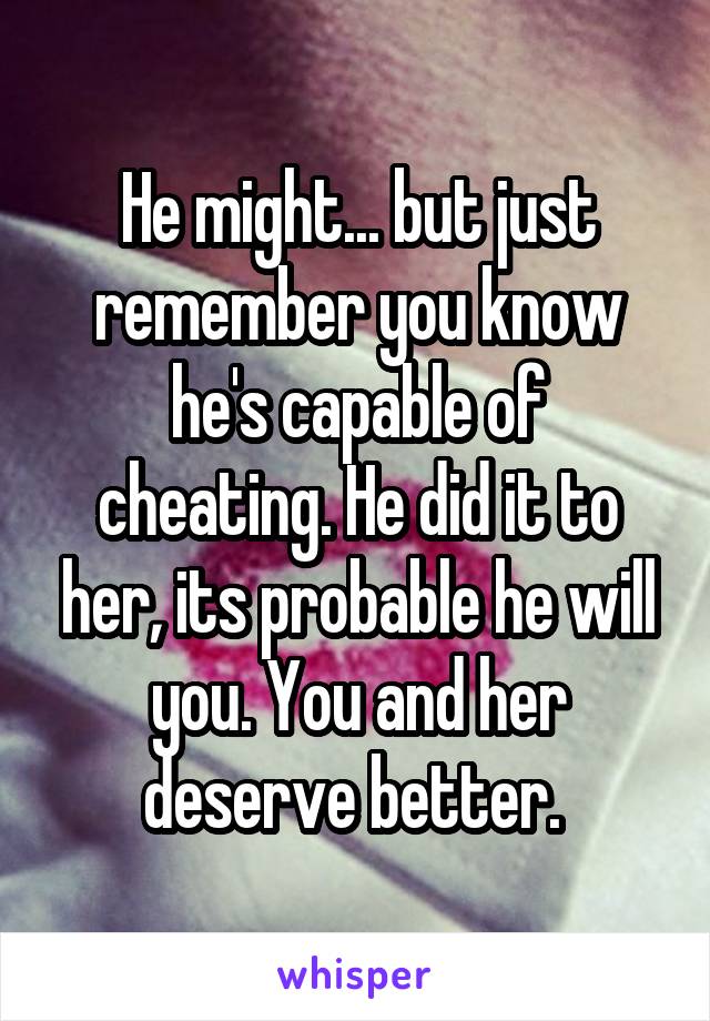 He might... but just remember you know he's capable of cheating. He did it to her, its probable he will you. You and her deserve better. 