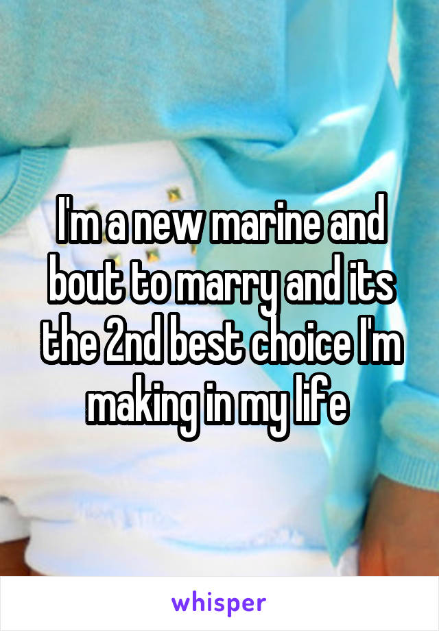 I'm a new marine and bout to marry and its the 2nd best choice I'm making in my life 