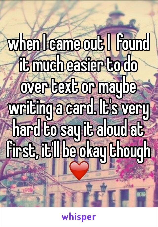 when I came out I  found it much easier to do over text or maybe writing a card. It's very hard to say it aloud at first, it'll be okay though ❤️
