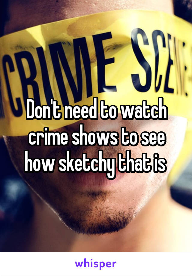 Don't need to watch crime shows to see how sketchy that is 