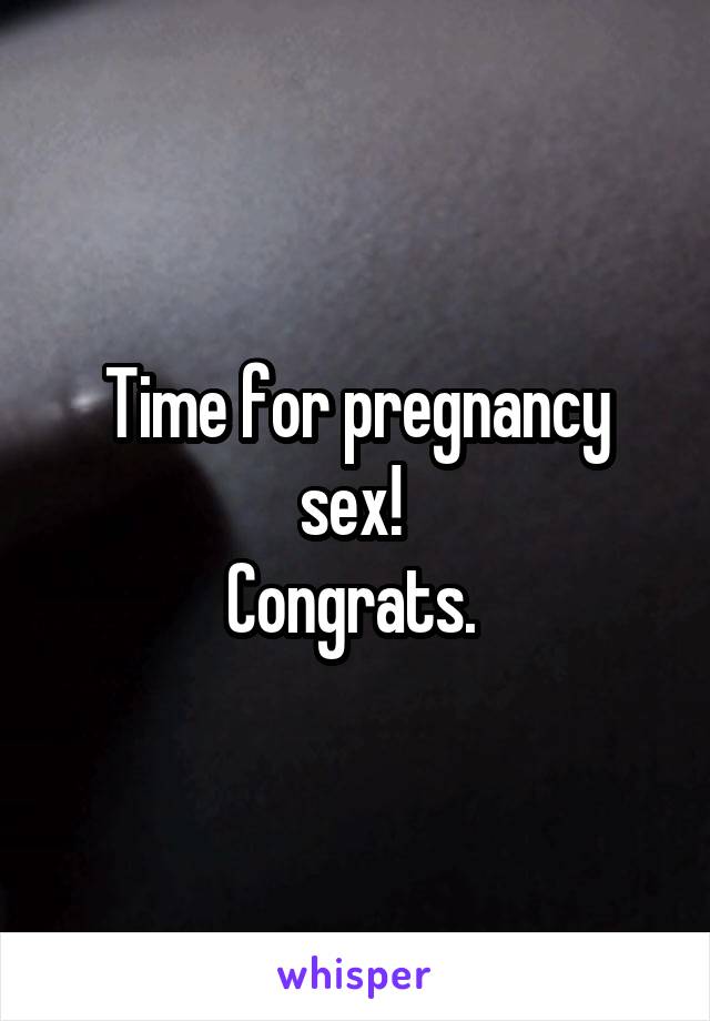 Time for pregnancy sex! 
Congrats. 