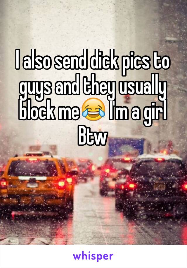 I also send dick pics to guys and they usually block me😂 I'm a girl
Btw 