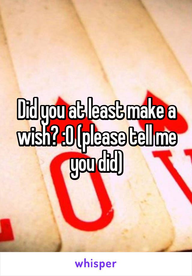 Did you at least make a wish? :O (please tell me you did)