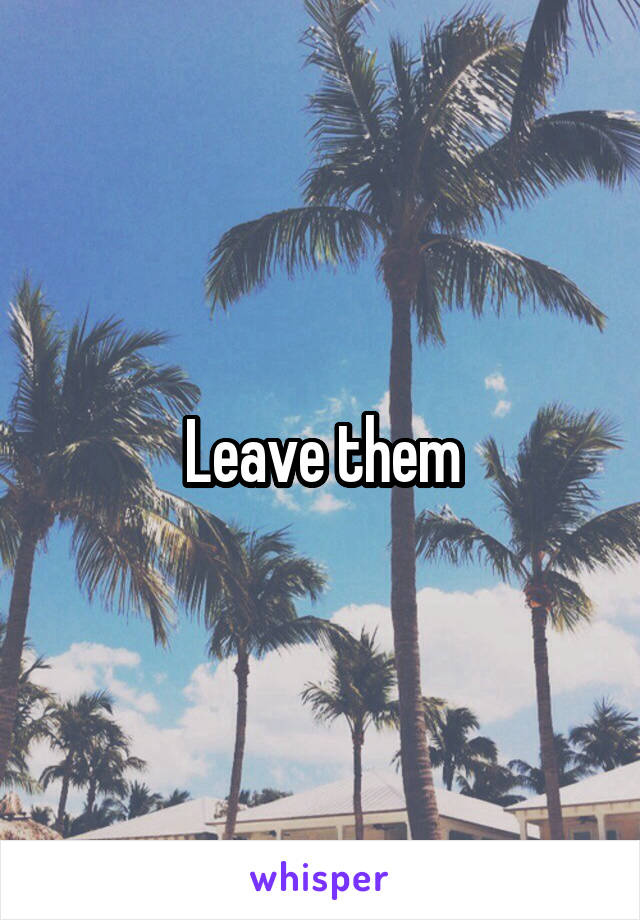 Leave them