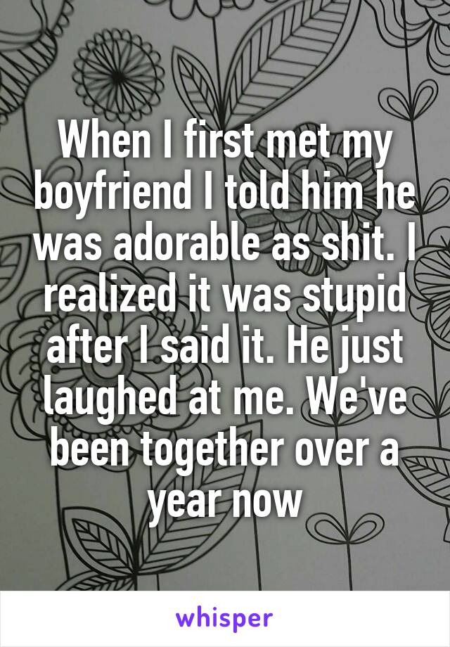 When I first met my boyfriend I told him he was adorable as shit. I realized it was stupid after I said it. He just laughed at me. We've been together over a year now