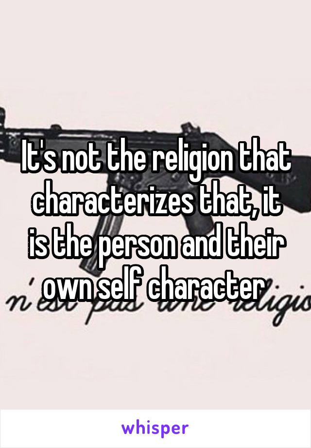 It's not the religion that characterizes that, it is the person and their own self character 