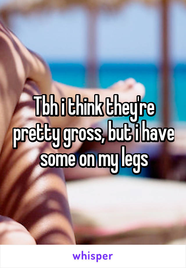 Tbh i think they're pretty gross, but i have some on my legs