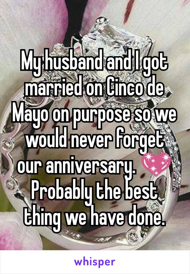 My husband and I got married on Cinco de Mayo on purpose so we would never forget our anniversary. 💖 Probably the best thing we have done.