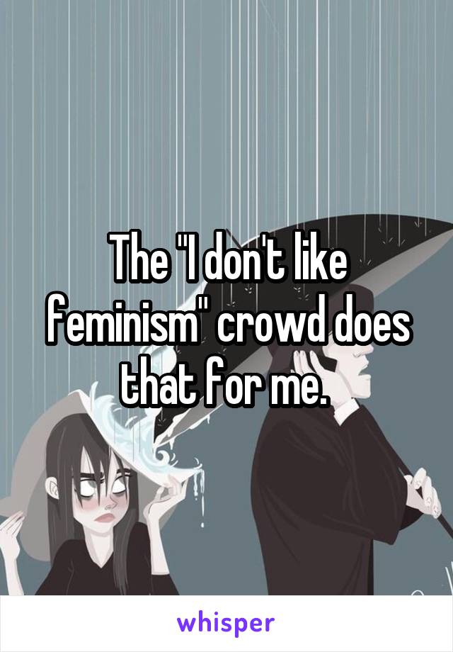 The "I don't like feminism" crowd does that for me. 